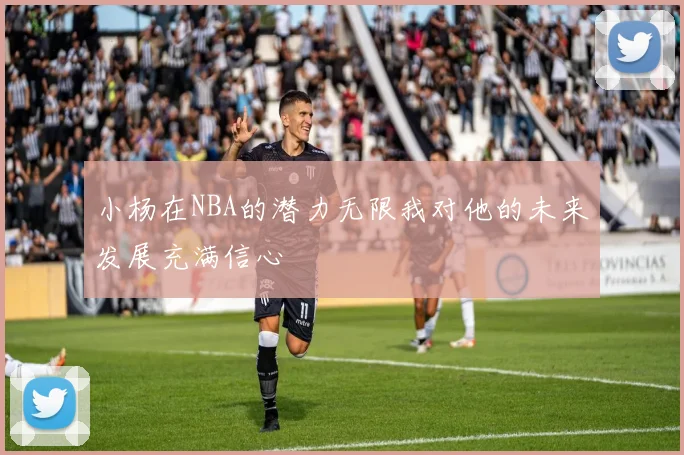 小杨在NBA的潜力无限我对他的未来发展充满信心