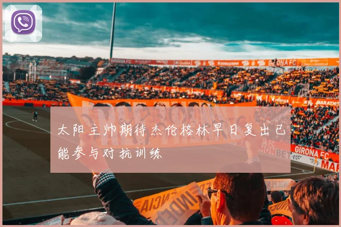 太阳主帅期待杰伦格林早日复出已能参与对抗训练