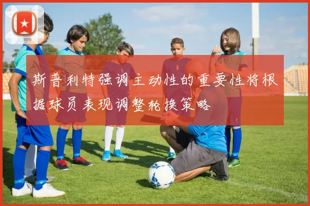 斯普利特强调主动性的重要性将根据球员表现调整轮换策略