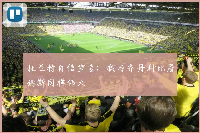 杜兰特自信宣言：我与乔丹科比詹姆斯同样伟大