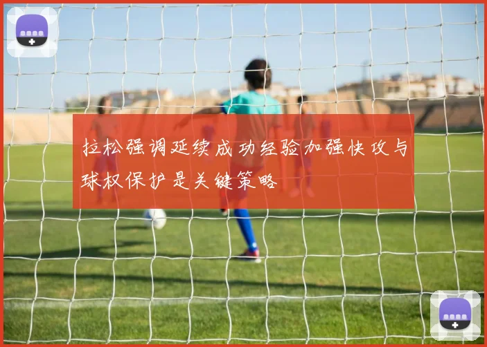 拉松强调延续成功经验加强快攻与球权保护是关键策略