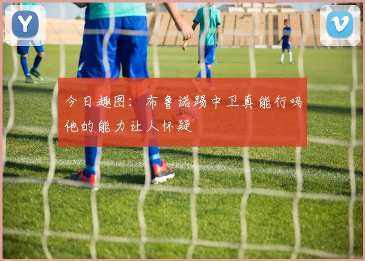 今日趣图：布鲁诺踢中卫真能行吗他的能力让人怀疑