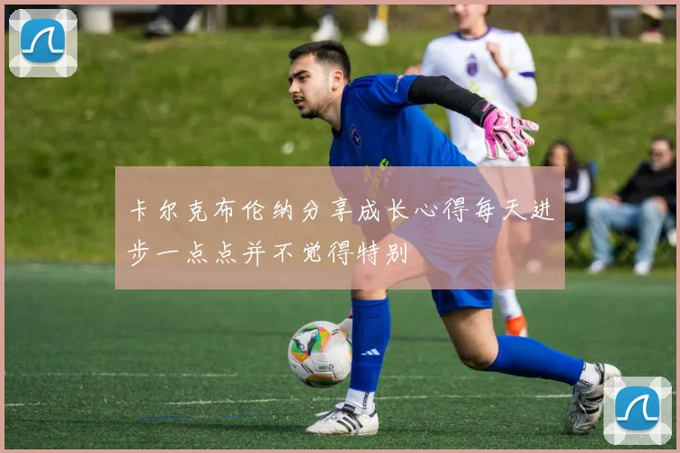 卡尔克布伦纳分享成长心得每天进步一点点并不觉得特别