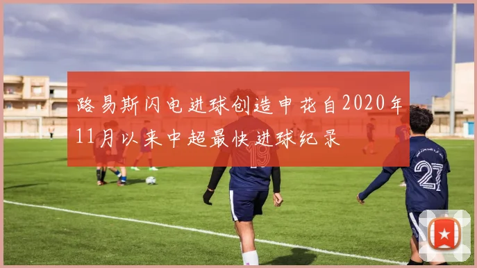 路易斯闪电进球创造申花自2020年11月以来中超最快进球纪录