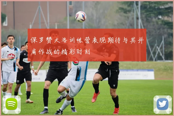 保罗赞大洛训练营表现期待与其并肩作战的精彩时刻