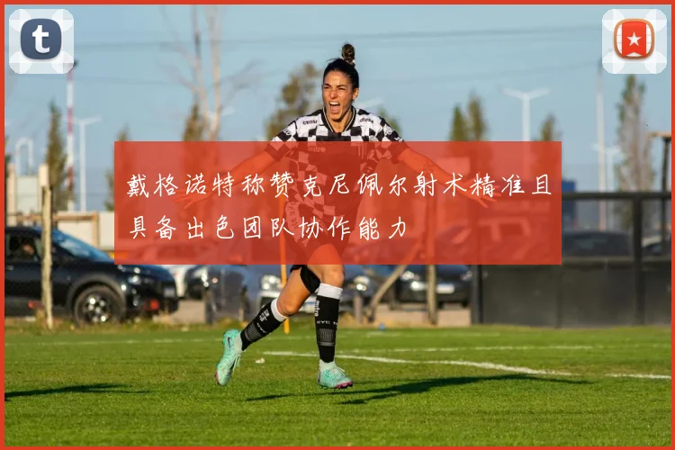 戴格诺特称赞克尼佩尔射术精准且具备出色团队协作能力