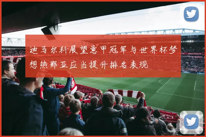 迪马尔科展望意甲冠军与世界杯梦想热那亚应当提升排名表现