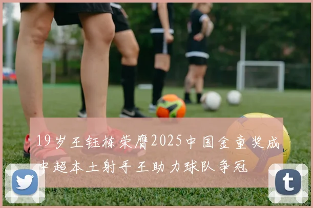 19岁王钰栋荣膺2025中国金童奖成中超本土射手王助力球队争冠