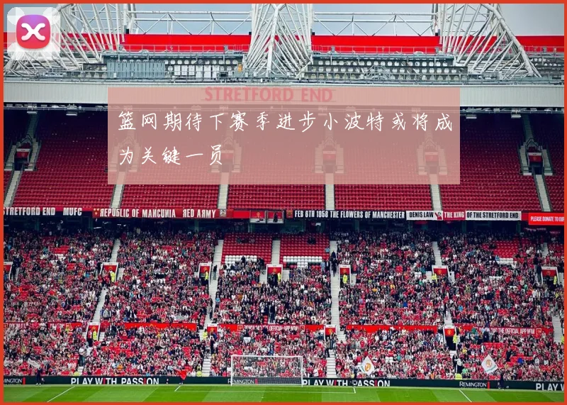 篮网期待下赛季进步小波特或将成为关键一员