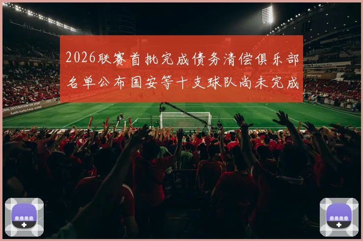 2026联赛首批完成债务清偿俱乐部名单公布国安等十支球队尚未完成清偿