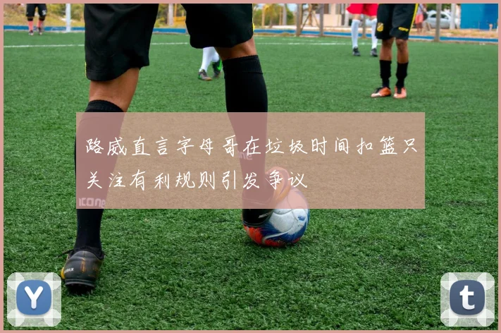 路威直言字母哥在垃圾时间扣篮只关注有利规则引发争议
