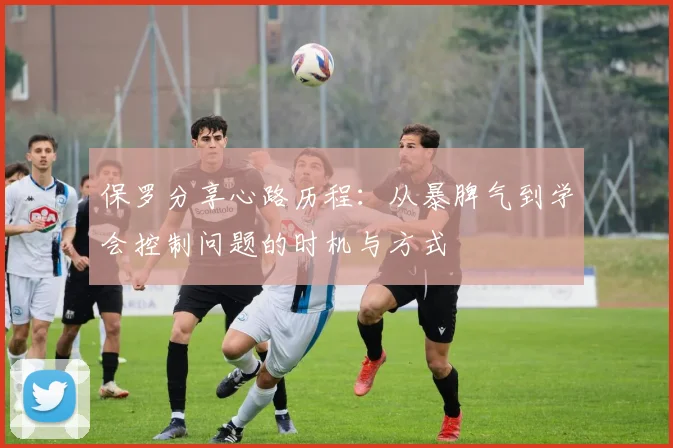 保罗分享心路历程：从暴脾气到学会控制问题的时机与方式