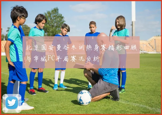 北京国安曼谷冬训热身赛精彩回顾与华城FC平局赛况分析