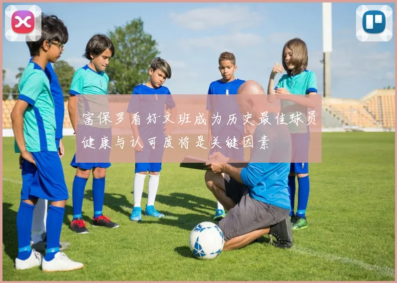 富保罗看好文班成为历史最佳球员健康与认可度将是关键因素