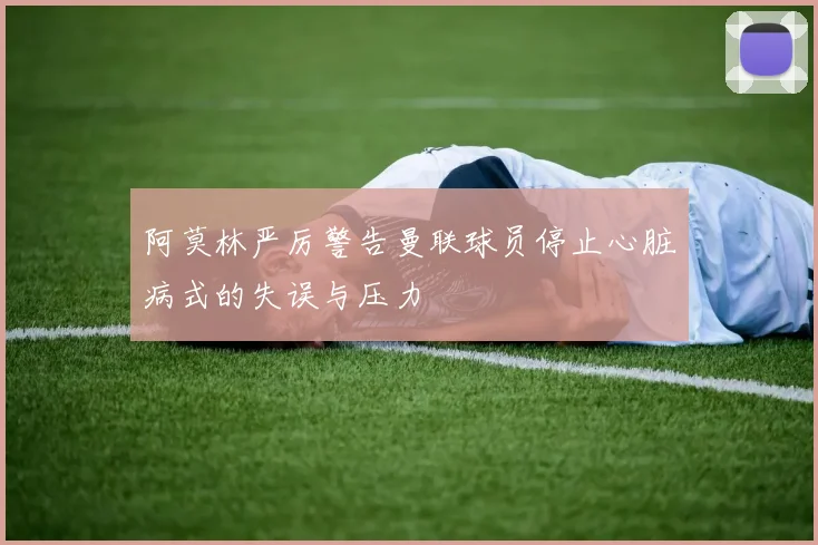 阿莫林严厉警告曼联球员停止心脏病式的失误与压力
