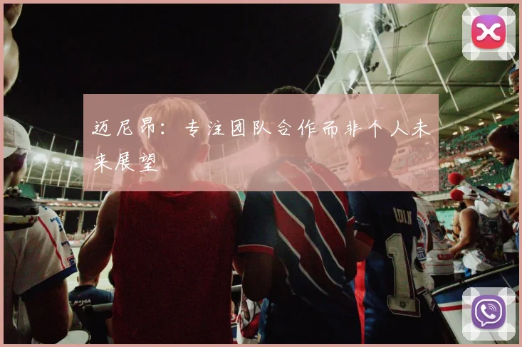 迈尼昂：专注团队合作而非个人未来展望