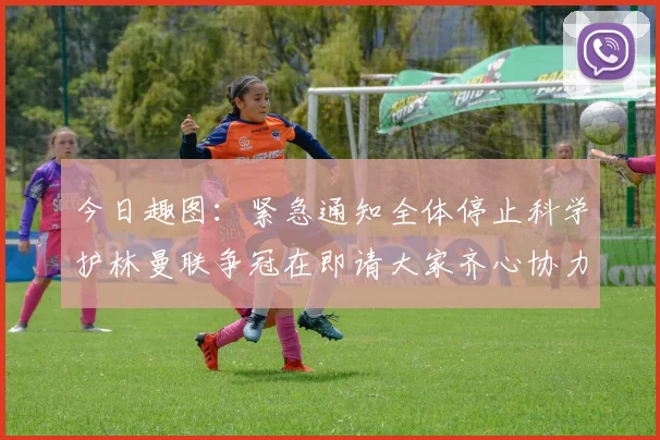 今日趣图：紧急通知全体停止科学护林曼联争冠在即请大家齐心协力支持