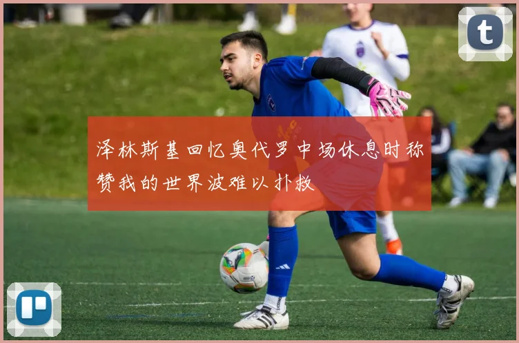 泽林斯基回忆奥代罗中场休息时称赞我的世界波难以扑救
