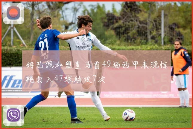 姆巴佩加盟皇马首49场西甲表现惊艳打入47球助攻7次