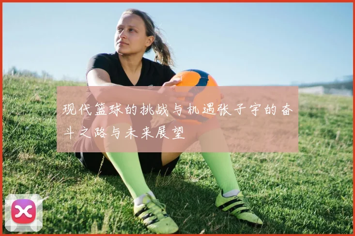 现代篮球的挑战与机遇张子宇的奋斗之路与未来展望