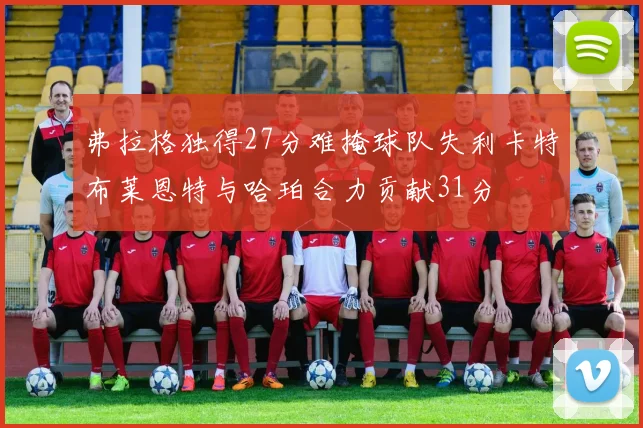 弗拉格独得27分难掩球队失利卡特布莱恩特与哈珀合力贡献31分
