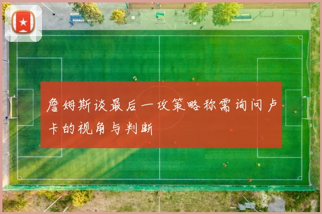 詹姆斯谈最后一攻策略称需询问卢卡的视角与判断