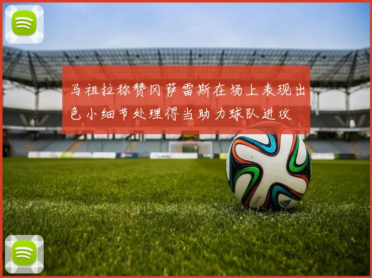 马祖拉称赞冈萨雷斯在场上表现出色小细节处理得当助力球队进攻