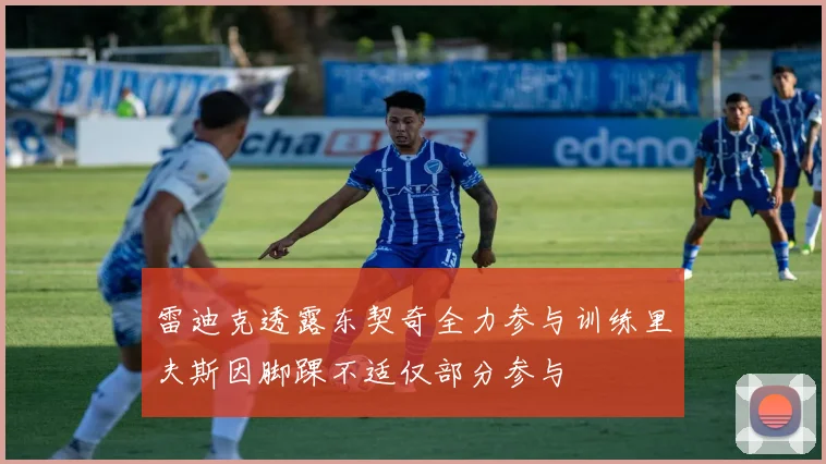 雷迪克透露东契奇全力参与训练里夫斯因脚踝不适仅部分参与