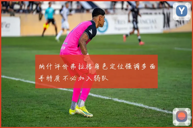 纳什评价弗拉格角色定位强调多面手特质不必加入弱队