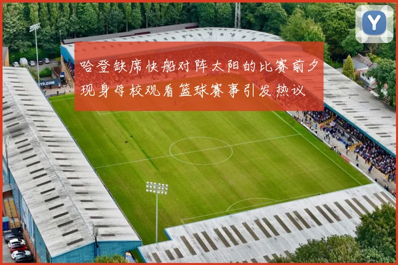 哈登缺席快船对阵太阳的比赛前夕现身母校观看篮球赛事引发热议
