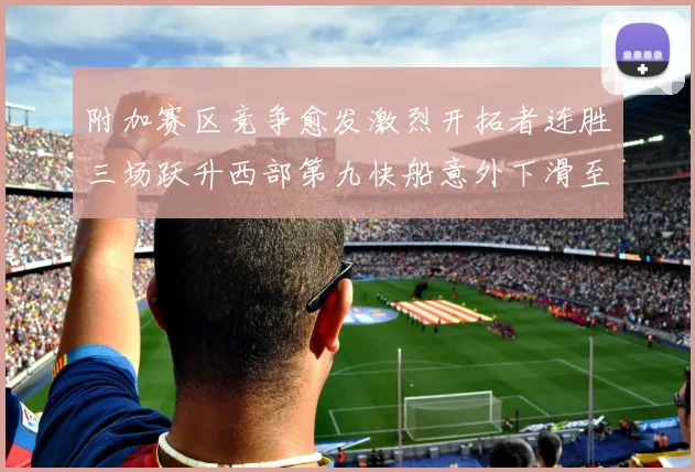 附加赛区竞争愈发激烈开拓者连胜三场跃升西部第九快船意外下滑至第十