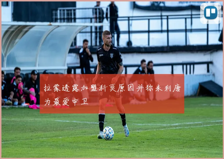 拉蒙透露加盟科莫原因并称米利唐为最爱中卫