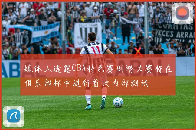 媒体人透露CBA特色赛制潜力赛将在俱乐部杯中进行首次内部测试