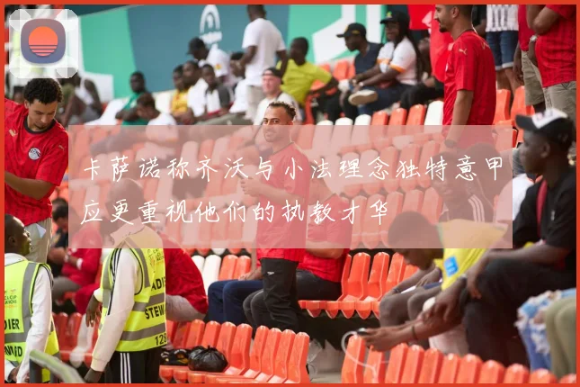 卡萨诺称齐沃与小法理念独特意甲应更重视他们的执教才华