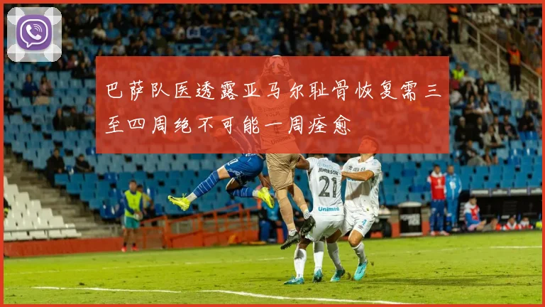 巴萨队医透露亚马尔耻骨恢复需三至四周绝不可能一周痊愈