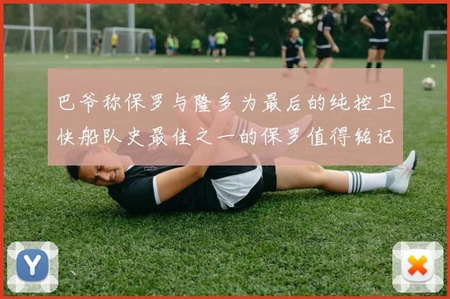 巴爷称保罗与隆多为最后的纯控卫快船队史最佳之一的保罗值得铭记