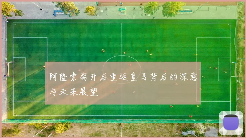 阿隆索离开后重返皇马背后的深意与未来展望