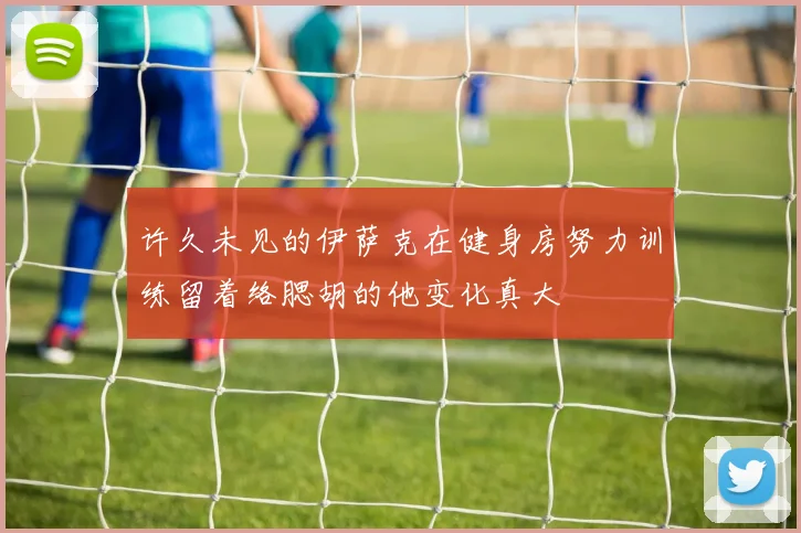 许久未见的伊萨克在健身房努力训练留着络腮胡的他变化真大