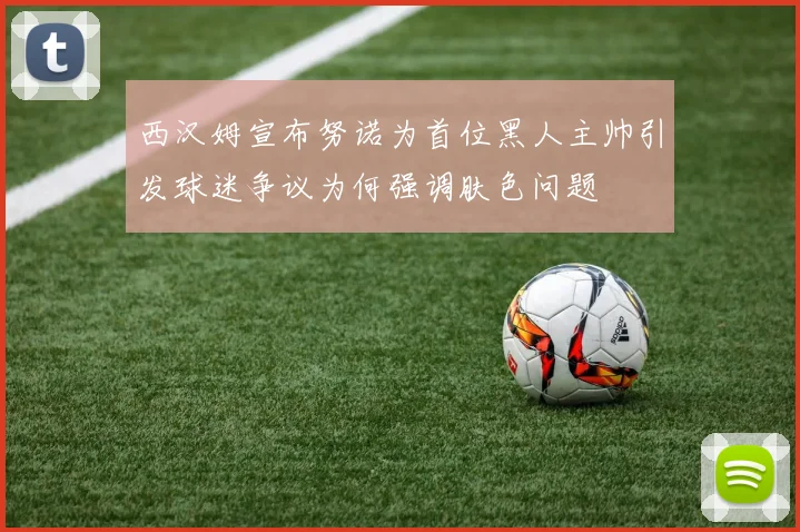 西汉姆宣布努诺为首位黑人主帅引发球迷争议为何强调肤色问题