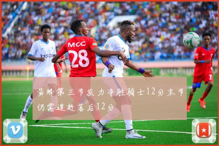 黄蜂第三节发力净胜骑士12分末节仍需追赶落后12分