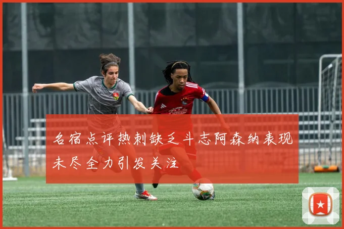 名宿点评热刺缺乏斗志阿森纳表现未尽全力引发关注