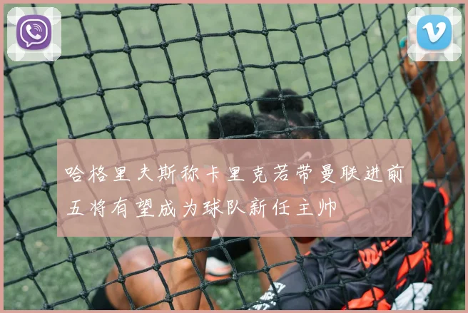 哈格里夫斯称卡里克若带曼联进前五将有望成为球队新任主帅