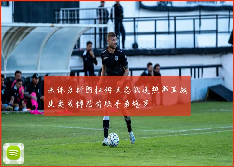米体分析图拉姆状态低迷热那亚战皮奥或博尼将联手劳塔罗