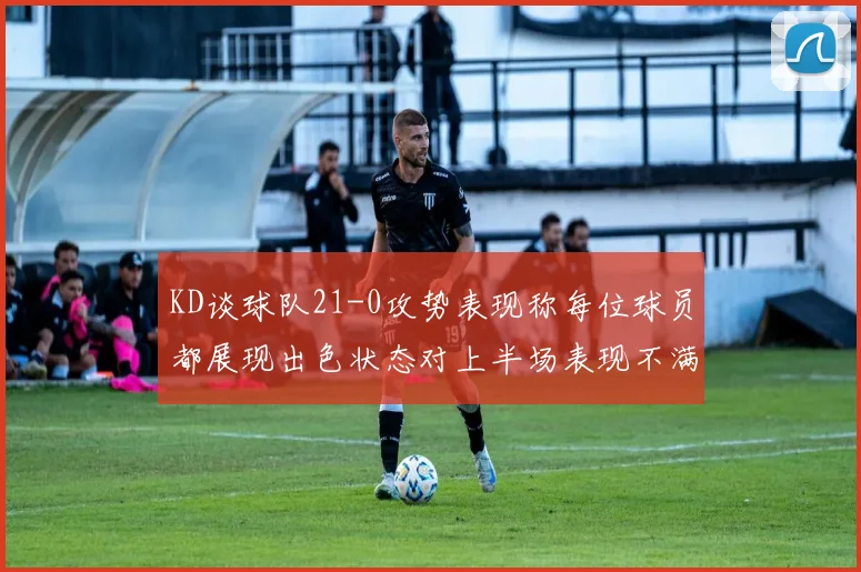 KD谈球队21-0攻势表现称每位球员都展现出色状态对上半场表现不满
