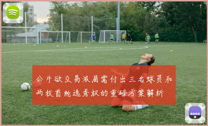 公牛欲交易浓眉需付出三名球员和两枚首轮选秀权的重磅方案解析