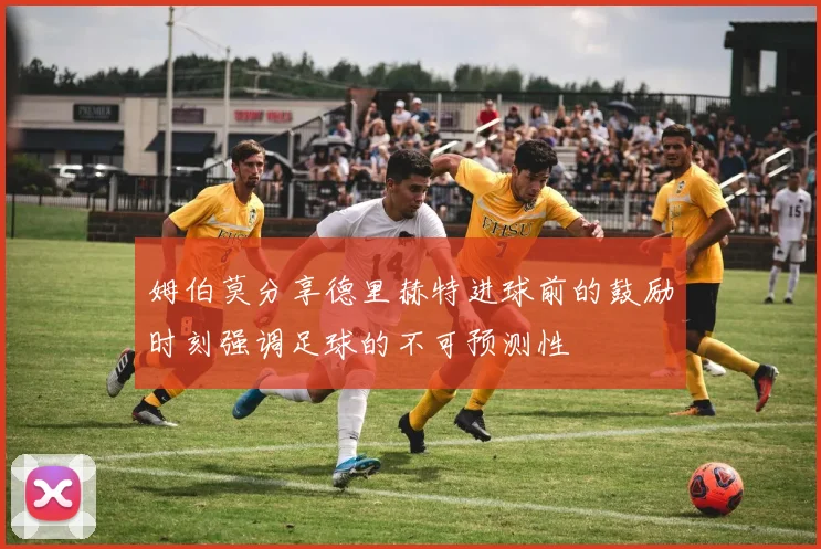 姆伯莫分享德里赫特进球前的鼓励时刻强调足球的不可预测性