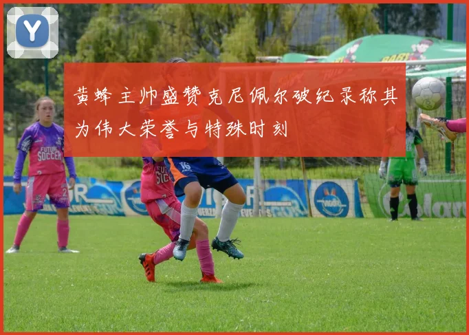 黄蜂主帅盛赞克尼佩尔破纪录称其为伟大荣誉与特殊时刻