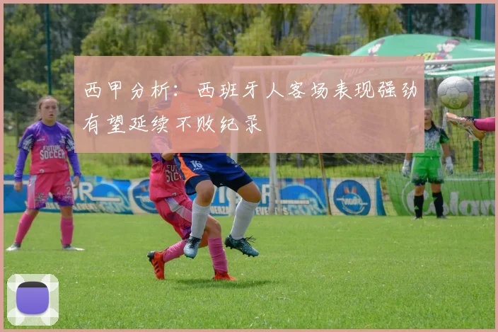 西甲分析：西班牙人客场表现强劲有望延续不败纪录