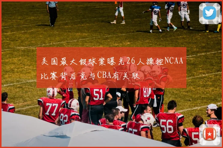 美国最大假球案曝光26人操控NCAA比赛背后竟与CBA有关联